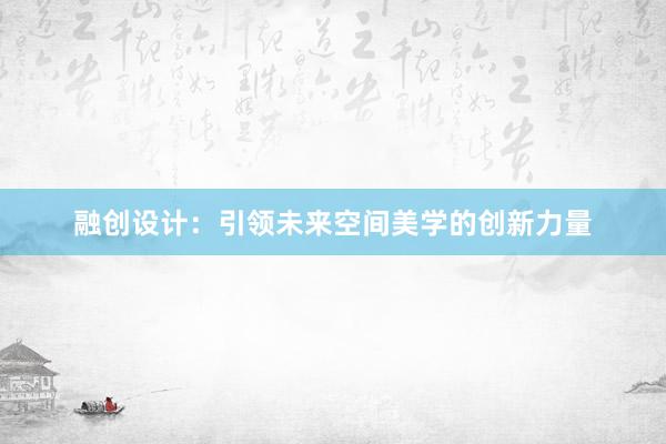 融创设计：引领未来空间美学的创新力量