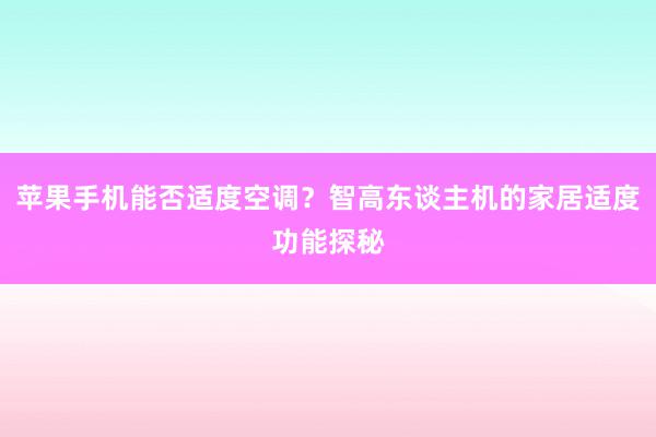 苹果手机能否适度空调？智高东谈主机的家居适度功能探秘