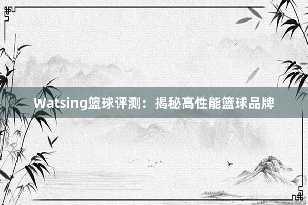 Watsing篮球评测：揭秘高性能篮球品牌