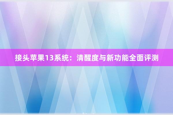 接头苹果13系统：清醒度与新功能全面评测