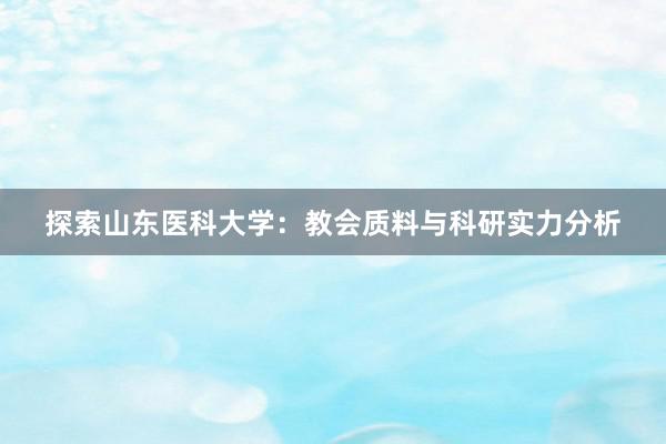 探索山东医科大学：教会质料与科研实力分析